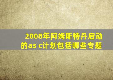 2008年阿姆斯特丹启动的as c计划包括哪些专题